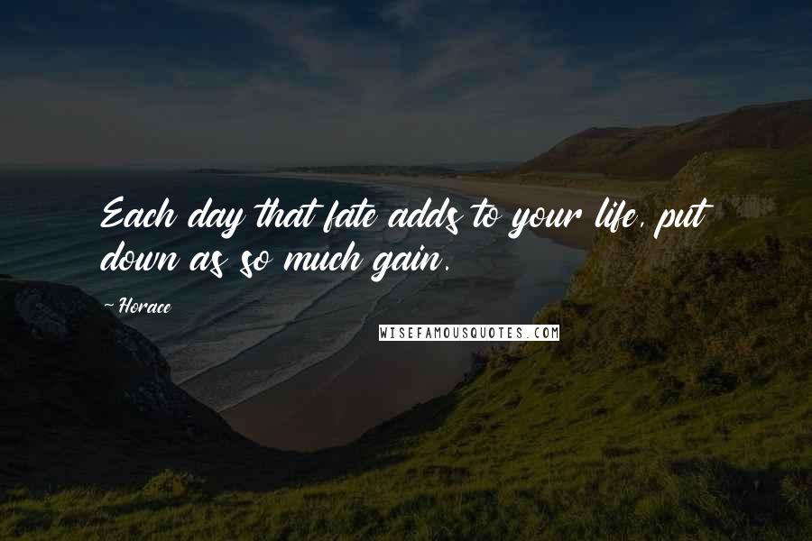 Horace Quotes: Each day that fate adds to your life, put down as so much gain.