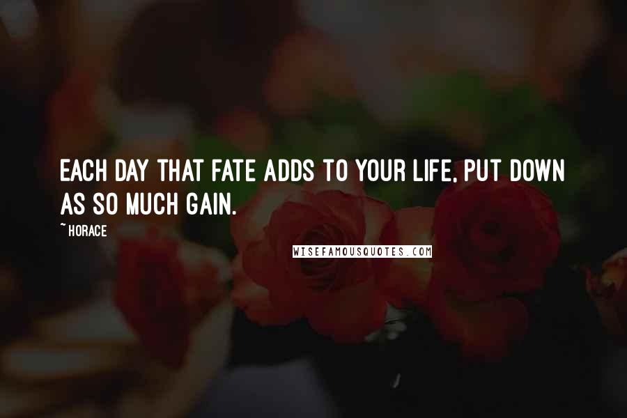 Horace Quotes: Each day that fate adds to your life, put down as so much gain.