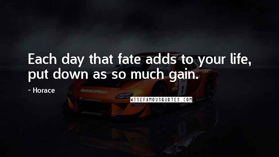 Horace Quotes: Each day that fate adds to your life, put down as so much gain.