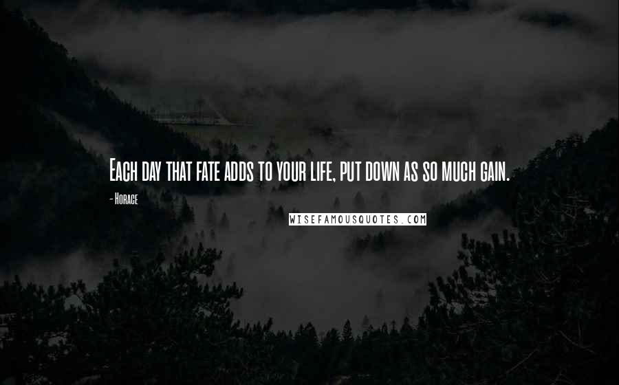 Horace Quotes: Each day that fate adds to your life, put down as so much gain.