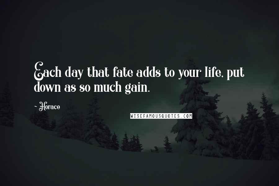 Horace Quotes: Each day that fate adds to your life, put down as so much gain.