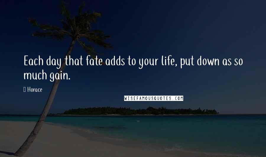 Horace Quotes: Each day that fate adds to your life, put down as so much gain.