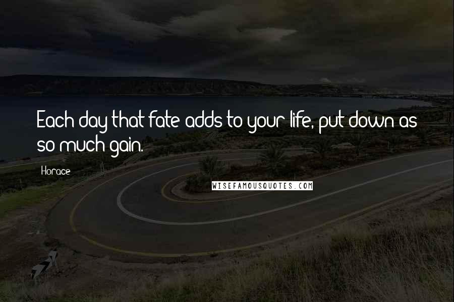 Horace Quotes: Each day that fate adds to your life, put down as so much gain.