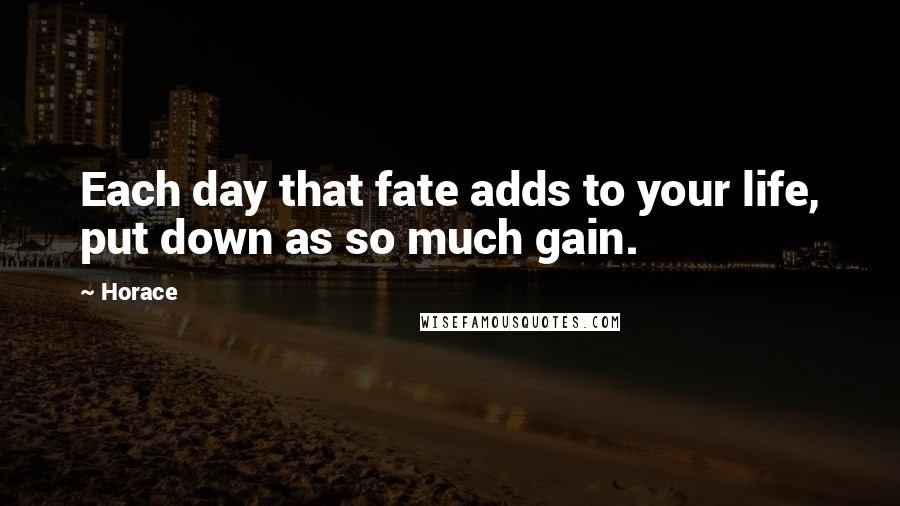 Horace Quotes: Each day that fate adds to your life, put down as so much gain.