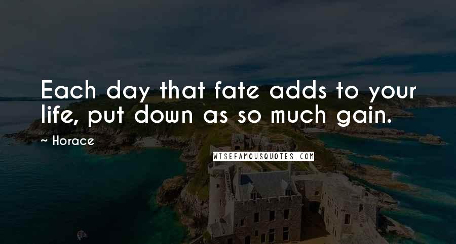 Horace Quotes: Each day that fate adds to your life, put down as so much gain.