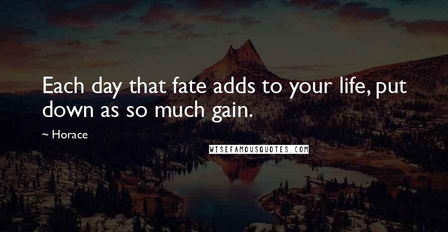 Horace Quotes: Each day that fate adds to your life, put down as so much gain.