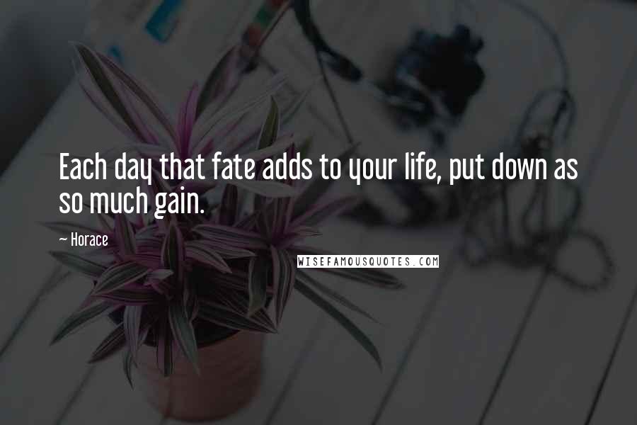 Horace Quotes: Each day that fate adds to your life, put down as so much gain.