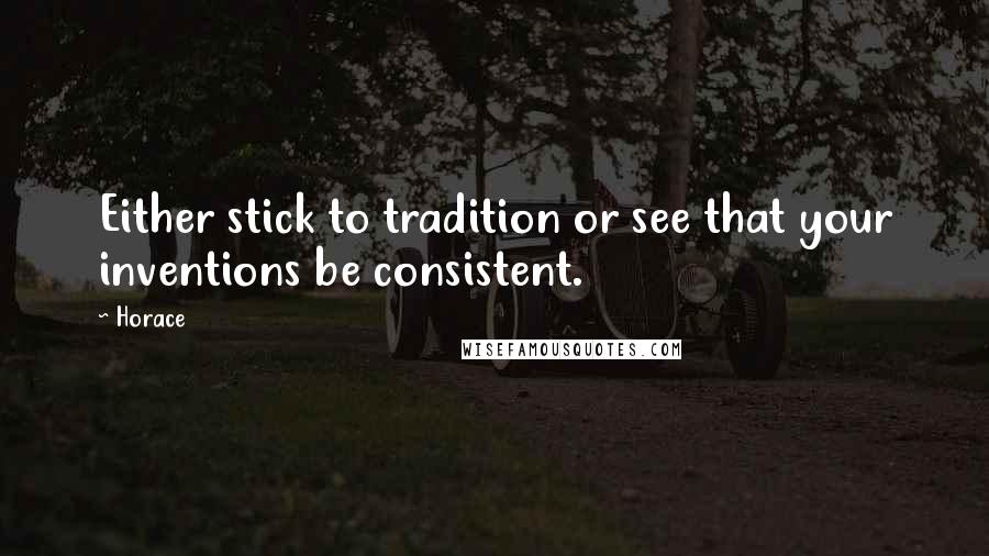 Horace Quotes: Either stick to tradition or see that your inventions be consistent.