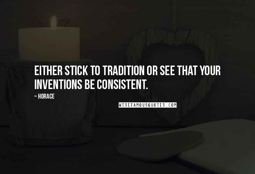 Horace Quotes: Either stick to tradition or see that your inventions be consistent.