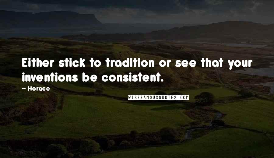 Horace Quotes: Either stick to tradition or see that your inventions be consistent.