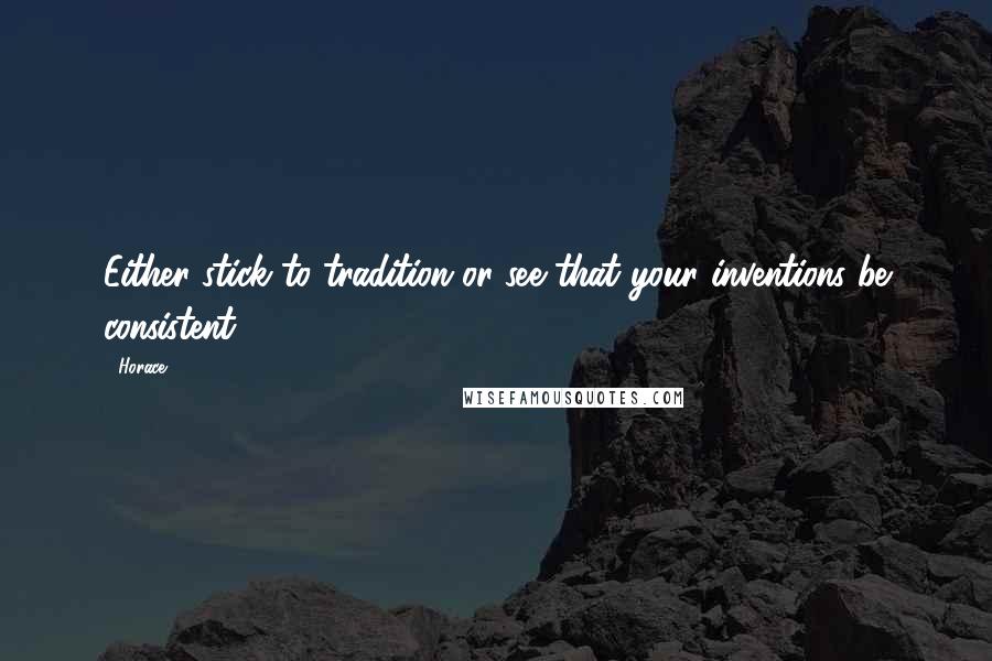 Horace Quotes: Either stick to tradition or see that your inventions be consistent.