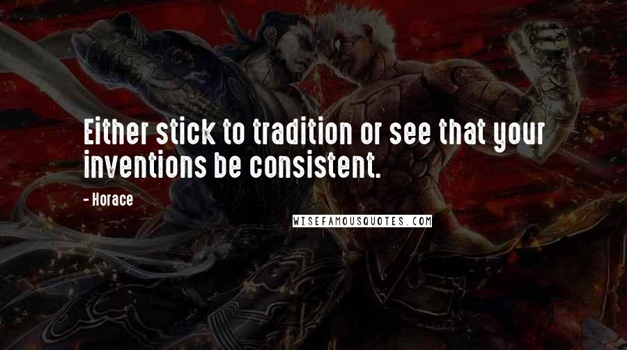 Horace Quotes: Either stick to tradition or see that your inventions be consistent.
