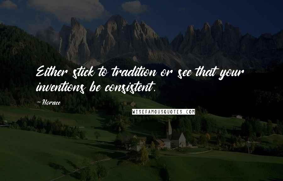 Horace Quotes: Either stick to tradition or see that your inventions be consistent.