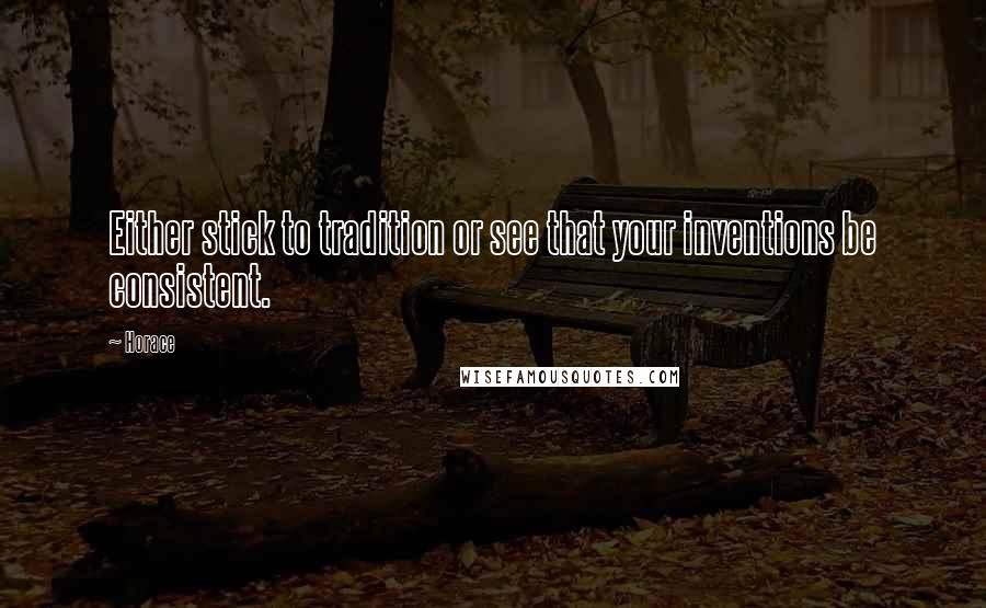 Horace Quotes: Either stick to tradition or see that your inventions be consistent.