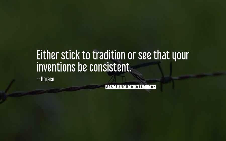 Horace Quotes: Either stick to tradition or see that your inventions be consistent.