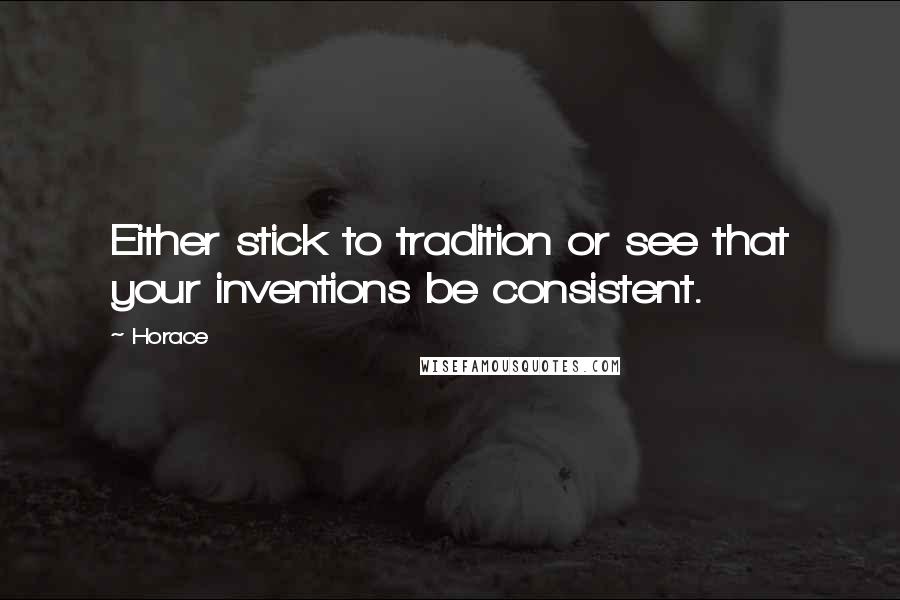 Horace Quotes: Either stick to tradition or see that your inventions be consistent.