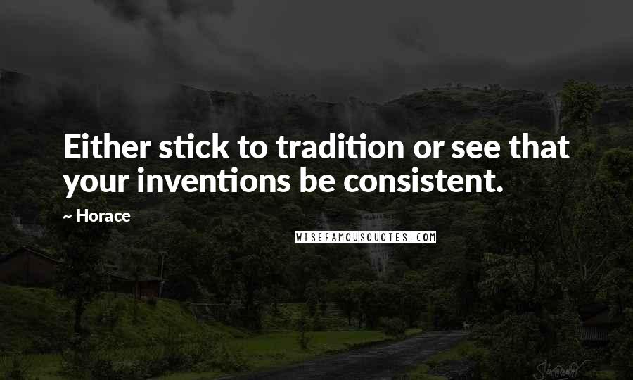 Horace Quotes: Either stick to tradition or see that your inventions be consistent.