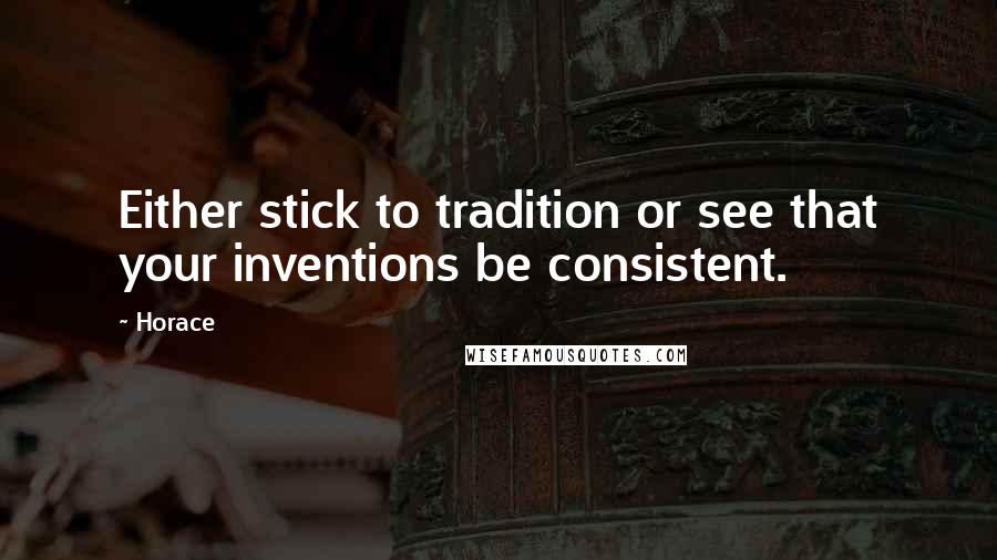 Horace Quotes: Either stick to tradition or see that your inventions be consistent.