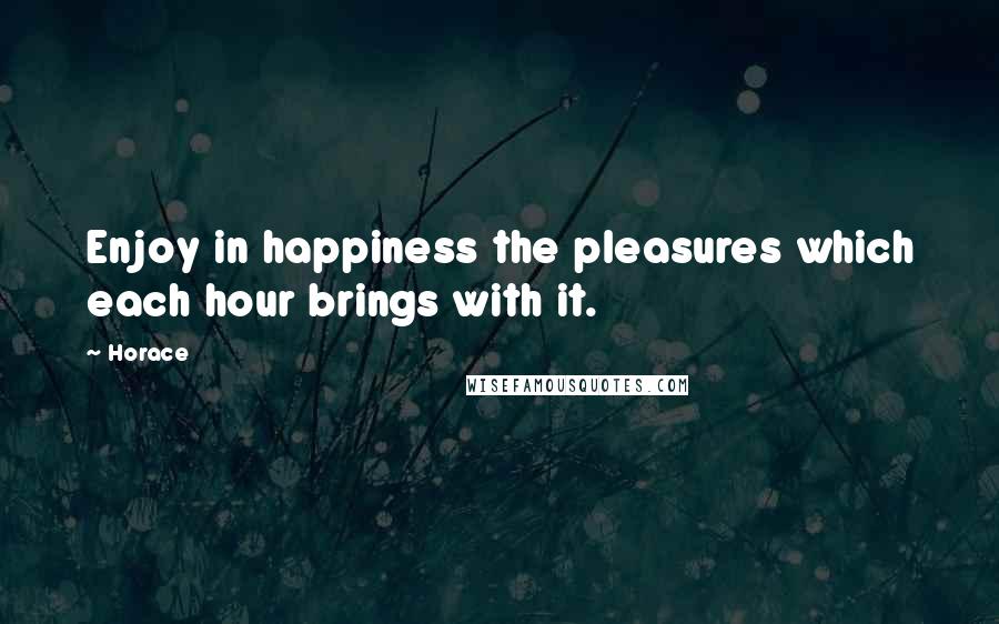 Horace Quotes: Enjoy in happiness the pleasures which each hour brings with it.
