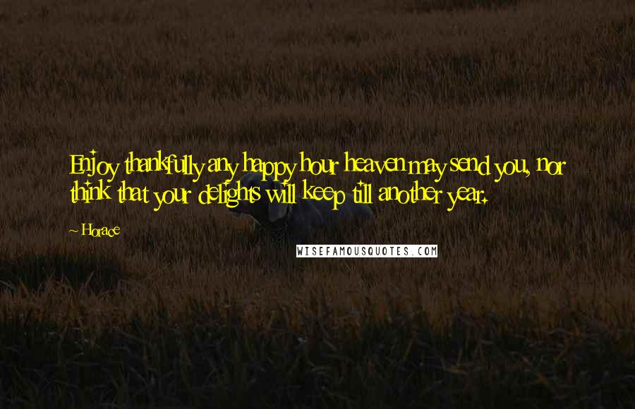 Horace Quotes: Enjoy thankfully any happy hour heaven may send you, nor think that your delights will keep till another year.