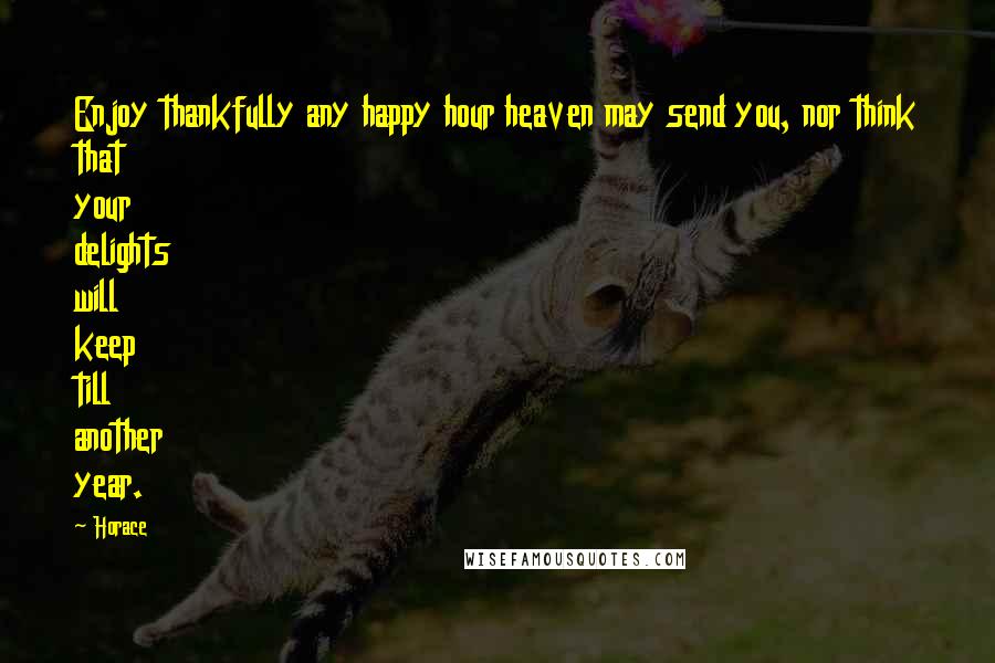Horace Quotes: Enjoy thankfully any happy hour heaven may send you, nor think that your delights will keep till another year.