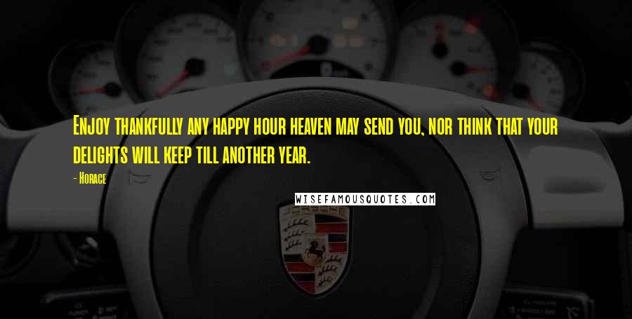 Horace Quotes: Enjoy thankfully any happy hour heaven may send you, nor think that your delights will keep till another year.