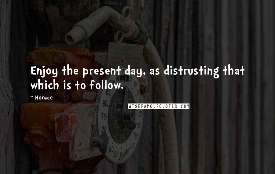 Horace Quotes: Enjoy the present day, as distrusting that which is to follow.