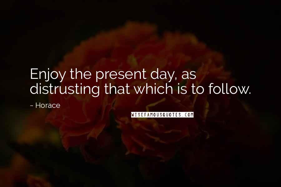 Horace Quotes: Enjoy the present day, as distrusting that which is to follow.