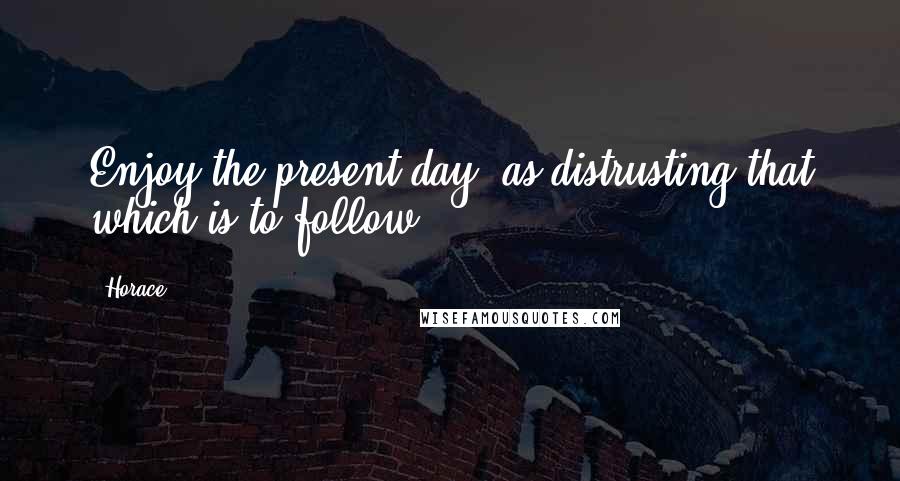 Horace Quotes: Enjoy the present day, as distrusting that which is to follow.