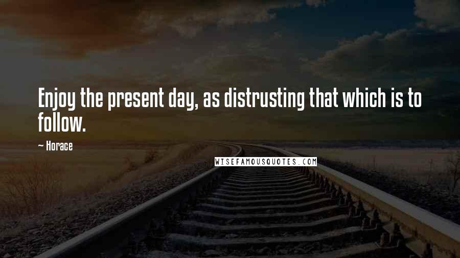 Horace Quotes: Enjoy the present day, as distrusting that which is to follow.