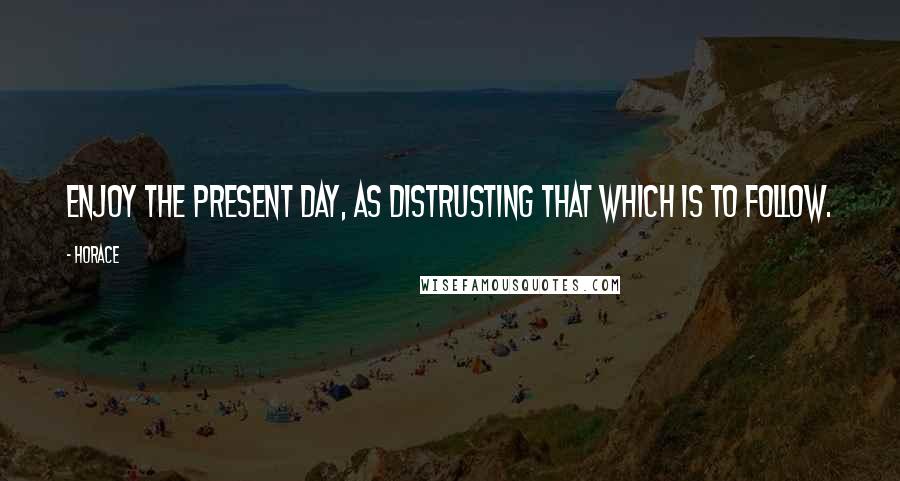 Horace Quotes: Enjoy the present day, as distrusting that which is to follow.