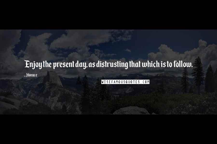 Horace Quotes: Enjoy the present day, as distrusting that which is to follow.