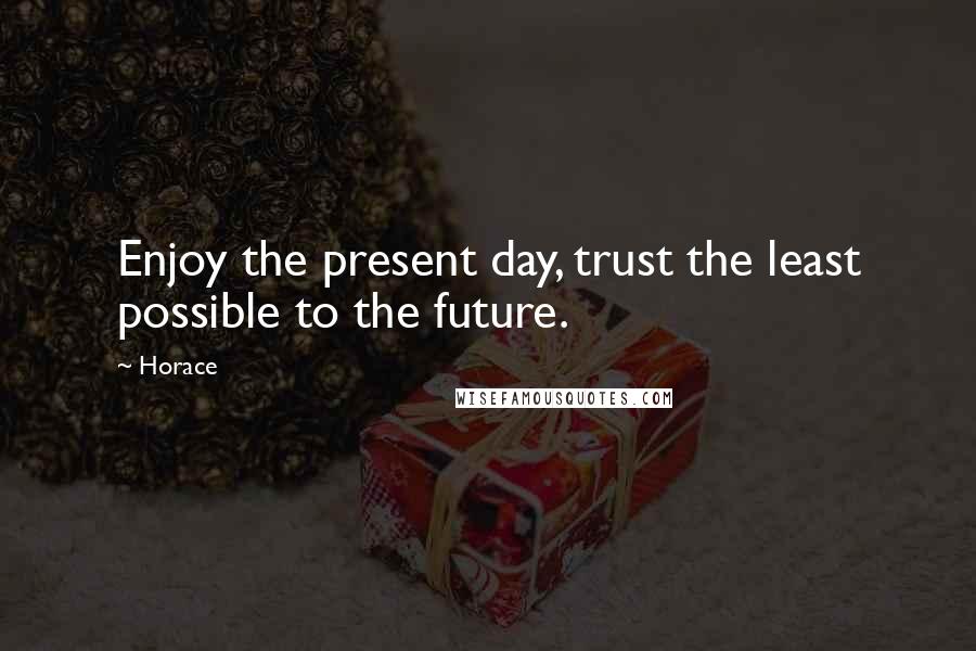 Horace Quotes: Enjoy the present day, trust the least possible to the future.