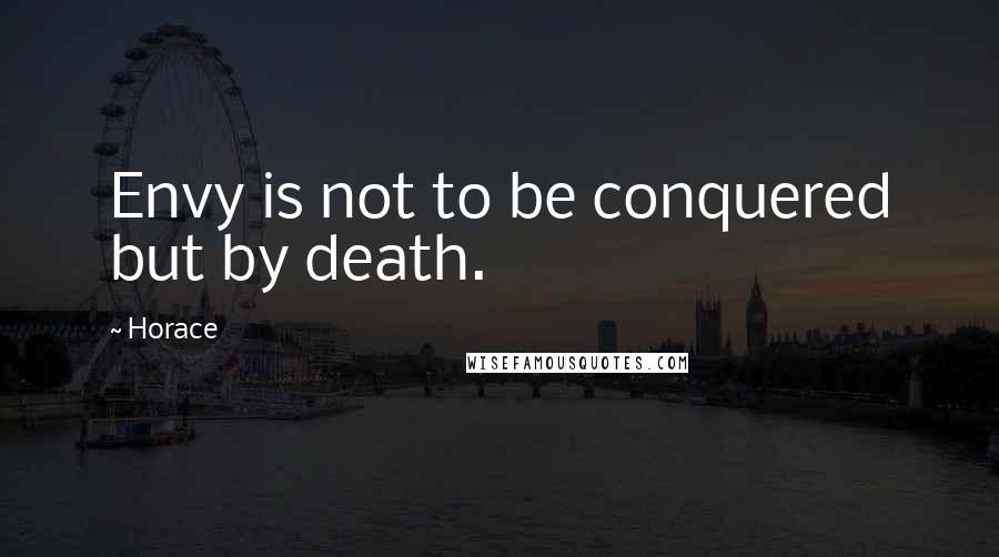 Horace Quotes: Envy is not to be conquered but by death.