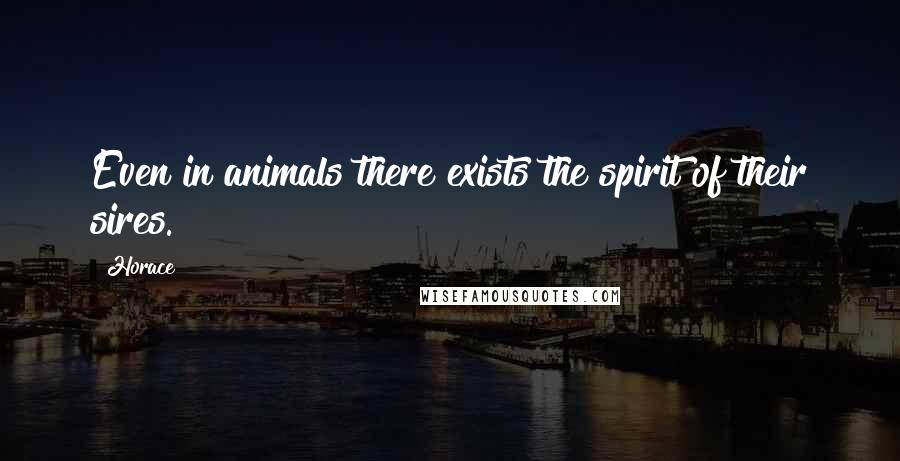 Horace Quotes: Even in animals there exists the spirit of their sires.