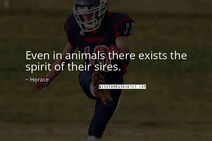 Horace Quotes: Even in animals there exists the spirit of their sires.