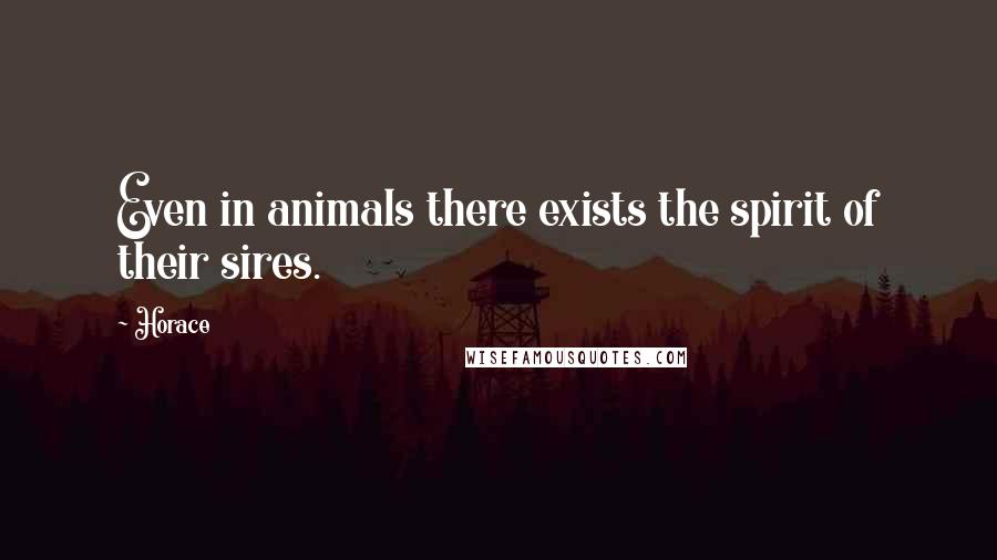 Horace Quotes: Even in animals there exists the spirit of their sires.