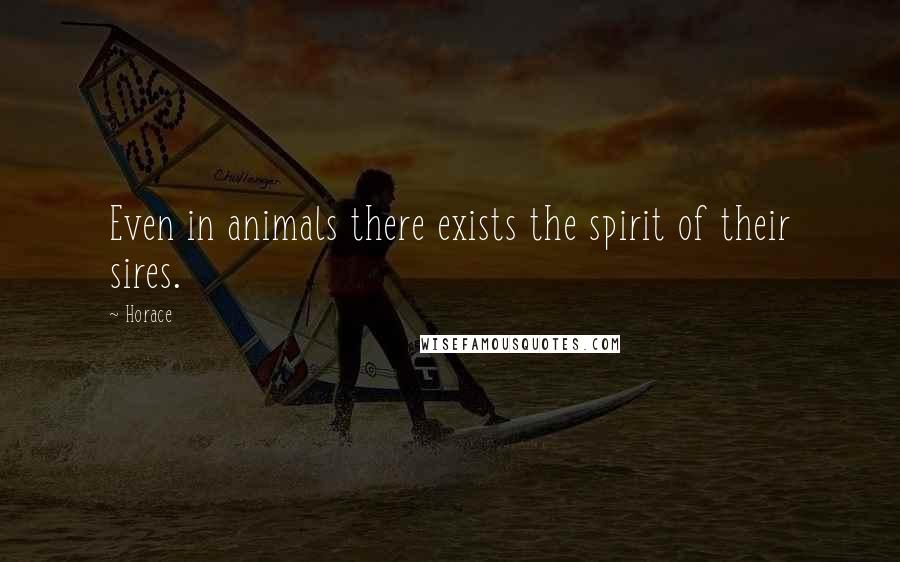 Horace Quotes: Even in animals there exists the spirit of their sires.