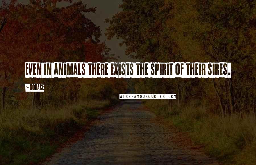 Horace Quotes: Even in animals there exists the spirit of their sires.