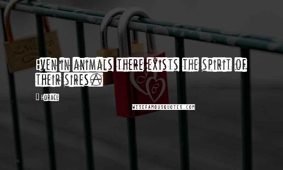 Horace Quotes: Even in animals there exists the spirit of their sires.