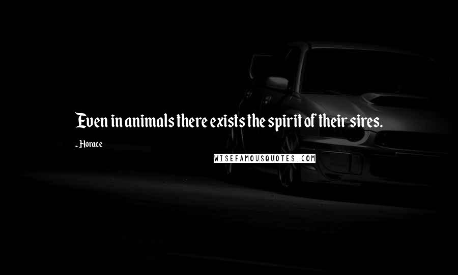 Horace Quotes: Even in animals there exists the spirit of their sires.