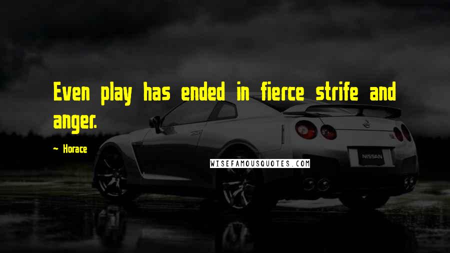 Horace Quotes: Even play has ended in fierce strife and anger.