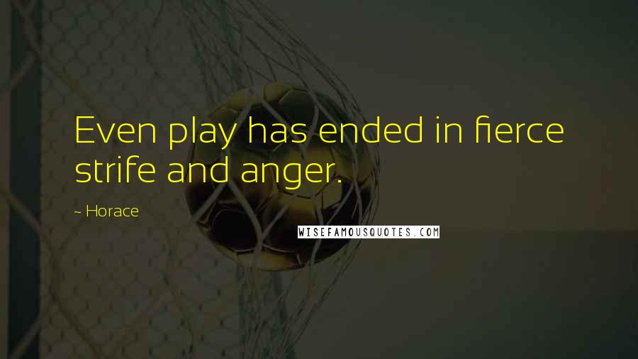 Horace Quotes: Even play has ended in fierce strife and anger.