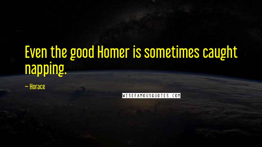 Horace Quotes: Even the good Homer is sometimes caught napping.