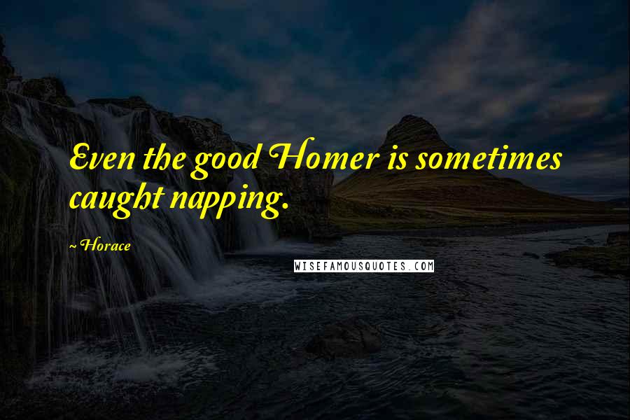 Horace Quotes: Even the good Homer is sometimes caught napping.