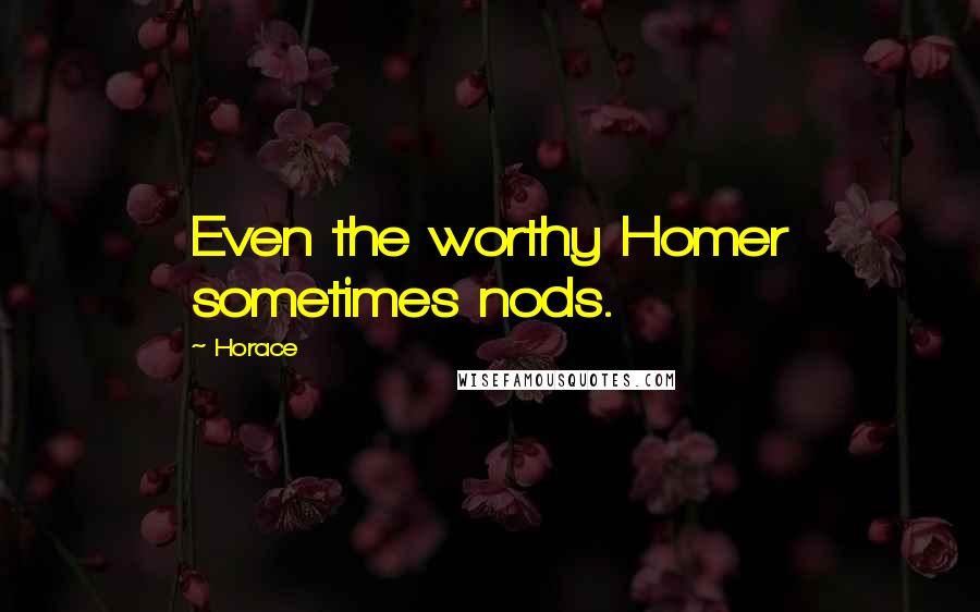 Horace Quotes: Even the worthy Homer sometimes nods.