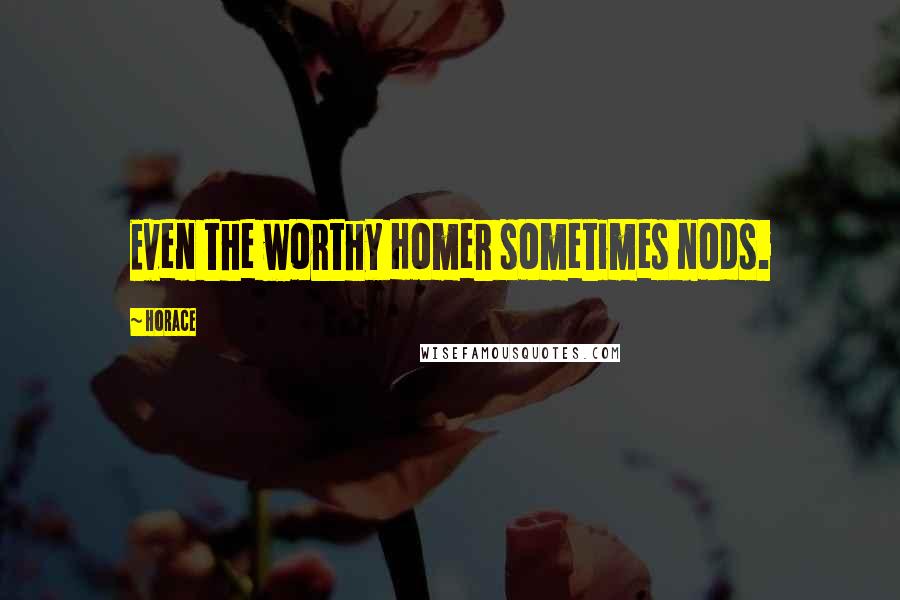 Horace Quotes: Even the worthy Homer sometimes nods.