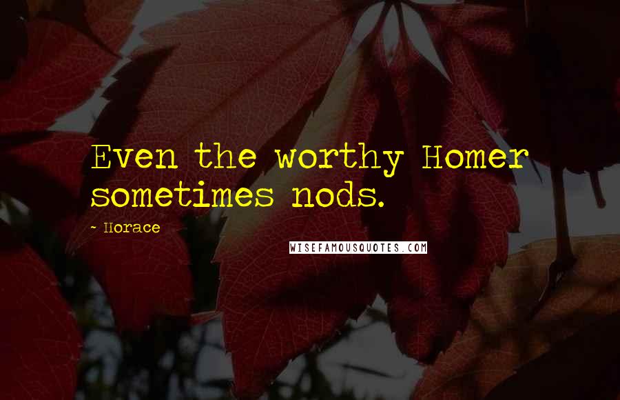 Horace Quotes: Even the worthy Homer sometimes nods.