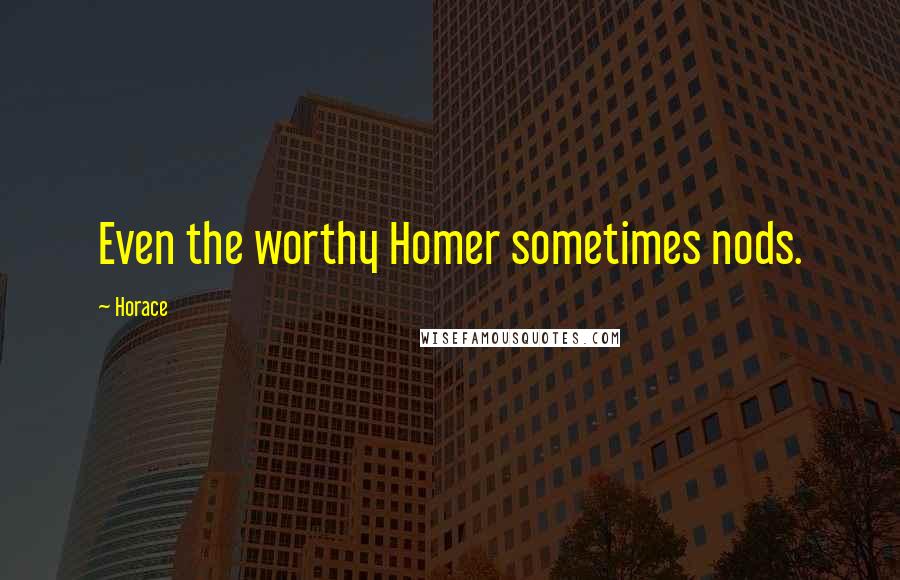 Horace Quotes: Even the worthy Homer sometimes nods.