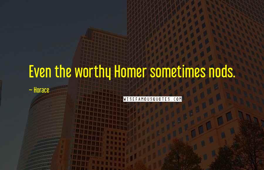 Horace Quotes: Even the worthy Homer sometimes nods.